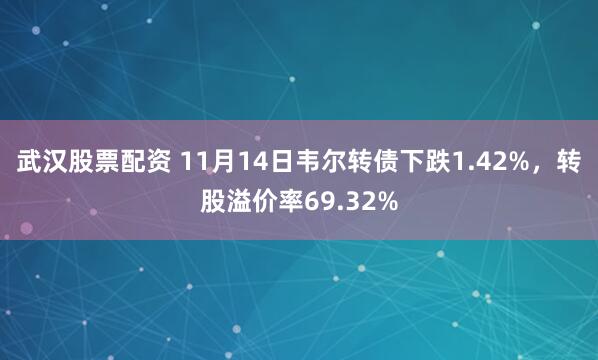 武汉股票配资 11月14日韦尔转债下跌1.42%，转股溢价率69.32%