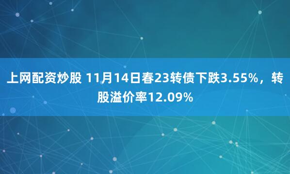 上网配资炒股 11月14日春23转债下跌3.55%,转股溢价率12.09%