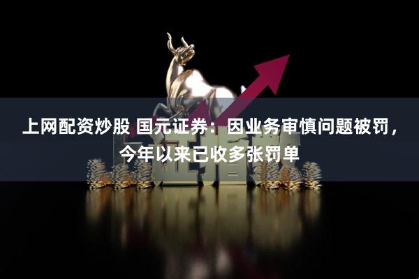上网配资炒股 国元证券:因业务审慎问题被罚,今年以来已收多张罚单