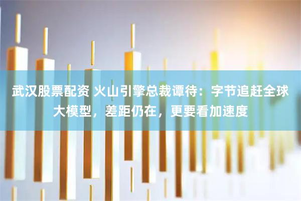 武汉股票配资 火山引擎总裁谭待：字节追赶全球大模型，差距仍在，更要看加速度