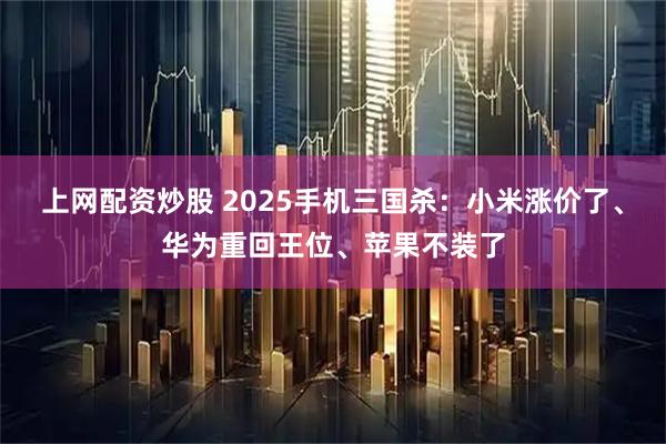 上网配资炒股 2025手机三国杀：小米涨价了、华为重回王位、苹果不装了