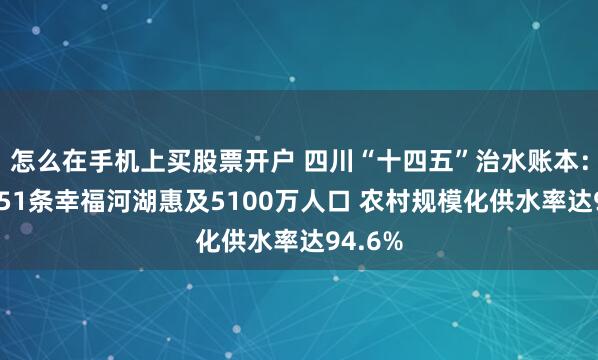 怎么在手机上买股票开户 四川“十四五”治水账本:建成151条幸福河湖惠及5100万人口 农村规模化供水率达94.6%