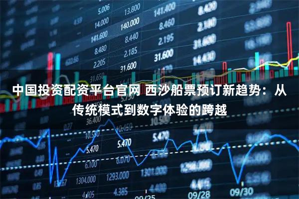 中国投资配资平台官网 西沙船票预订新趋势:从传统模式到数字体验的跨越