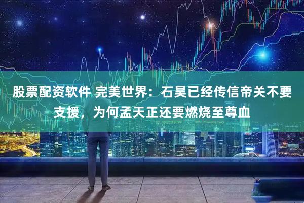 股票配资软件 完美世界：石昊已经传信帝关不要支援，为何孟天正还要燃烧至尊血