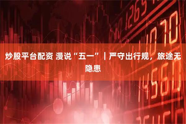 炒股平台配资 漫说“五一”｜严守出行规，旅途无隐患