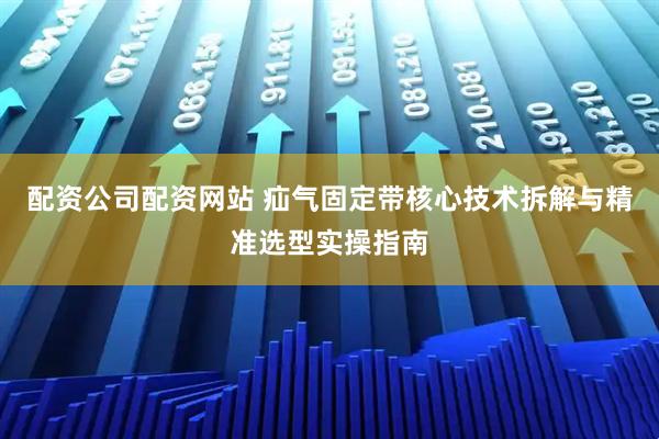 配资公司配资网站 疝气固定带核心技术拆解与精准选型实操指南