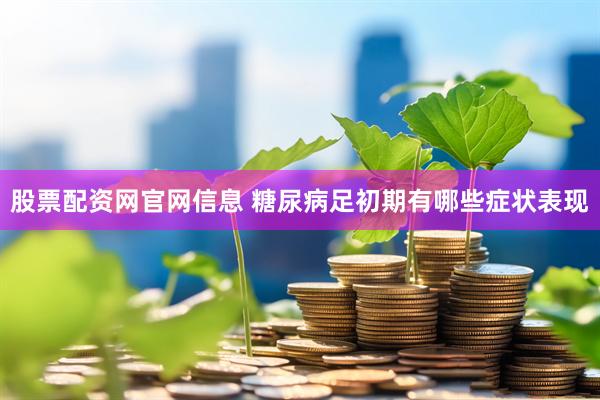 股票配资网官网信息 糖尿病足初期有哪些症状表现