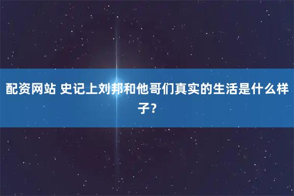 配资网站 史记上刘邦和他哥们真实的生活是什么样子？