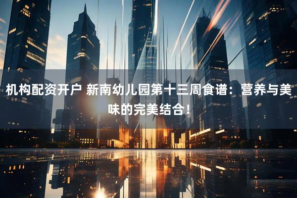 机构配资开户 新南幼儿园第十三周食谱：营养与美味的完美结合！