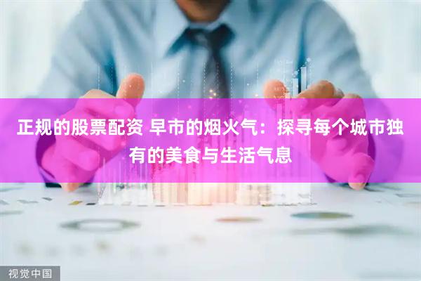 正规的股票配资 早市的烟火气：探寻每个城市独有的美食与生活气息