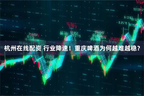 杭州在线配资 行业降速！重庆啤酒为何越难越稳？